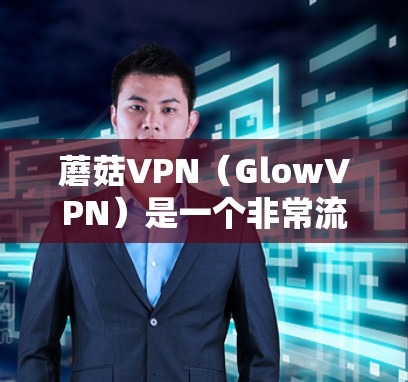 蘑菇VPN(GlowVPN)是一个非常流行的VPN软件,如果你正在寻找最新的更新,可以参考以下内容