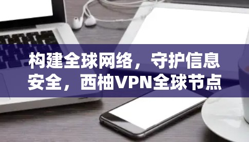 构建全球网络,守护信息安全,西柚VPN全球节点技术解析