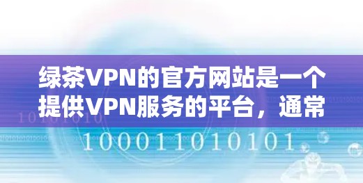 绿茶VPN的官方网站是一个提供VPN服务的平台，通常分为国内和国外版本。以下是一些可能的信息和步骤，帮助您全面了解绿茶VPN的官方网站