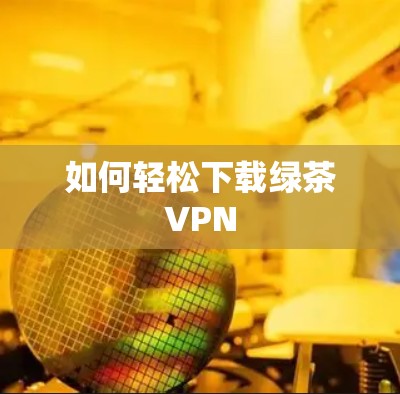 如何轻松下载绿茶VPN