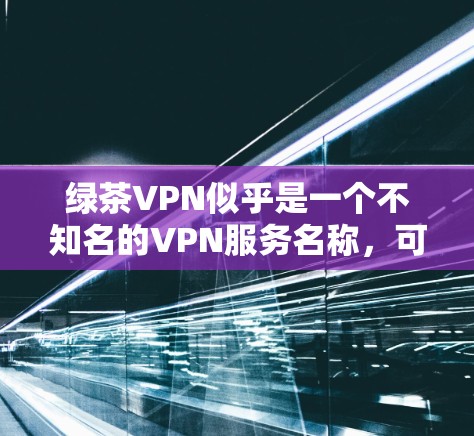 绿茶VPN似乎是一个不知名的VPN服务名称，可能是一个网络服务提供商，但目前没有足够的信息来确认。因此，我无法提供具体的下载链接或步骤