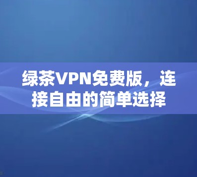 绿茶VPN免费版，连接自由的简单选择