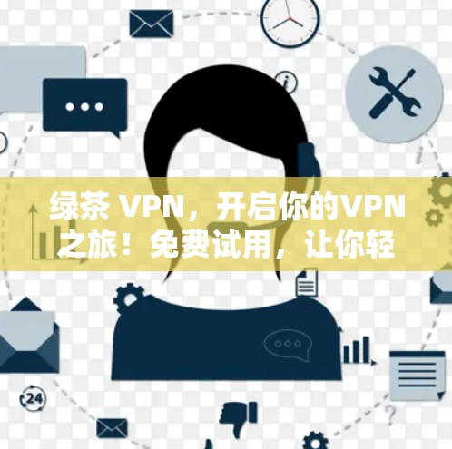 绿茶 VPN，开启你的VPN之旅！免费试用，让你轻松突破网络限制
