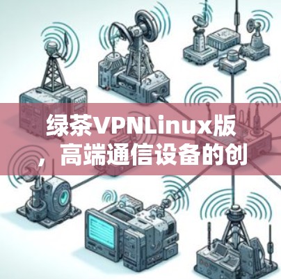 绿茶VPNLinux版，高端通信设备的创新选择