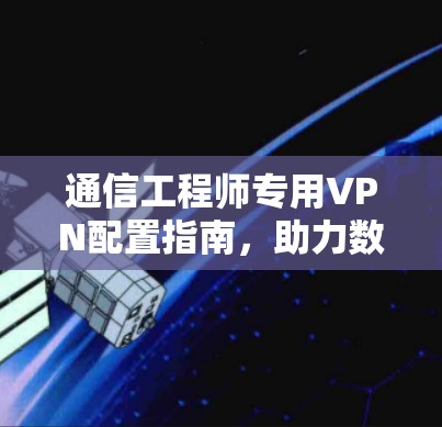 通信工程师专用VPN配置指南，助力数据安全与流量优化