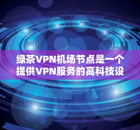 绿茶VPN机场节点是一个提供VPN服务的高科技设备,通常用于在机场或机场附近进行网络接入和视频会议等用途。以下是关于绿茶VPN机场节点的详细说明