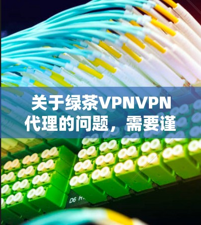 关于绿茶VPNVPN代理的问题,需要谨慎处理,因为在中国,尤其是互联网高峰期,VPN服务的使用可能会受到法律和监管的限制。以下是对此问题的综合分析
