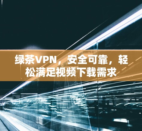 绿茶VPN,安全可靠,轻松满足视频下载需求