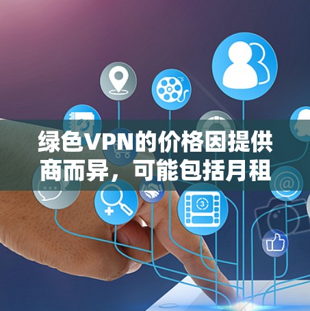 绿色VPN的价格因提供商而异,可能包括月租费、订阅费以及可能的使用限制。以下是一些关键点