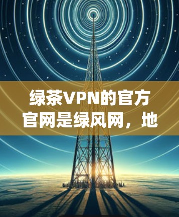 绿茶VPN的官方官网是绿风网,地址是,http:www.guangwen.com。以下是关于绿风网的详细介绍