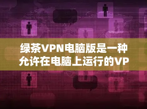 绿茶VPN电脑版是一种允许在电脑上运行的VPN软件,通常指的是免费版本,提供多种功能,如多设备连接、多点对点和端到端加密,适合对网络有一定要求的用户。以下是关于绿茶VPN电脑版的详细信息