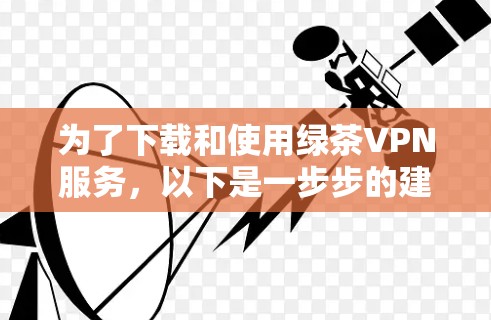 为了下载和使用绿茶VPN服务,以下是一步步的建议