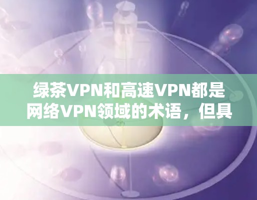 绿茶VPN和高速VPN都是网络VPN领域的术语,但具体含义和功能可能因服务提供商而异,因此需要根据具体的平台或服务来了解。以下是一些常见的概念和特点,供你参考