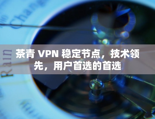 茶青 VPN 稳定节点，技术领先，用户首选的首选