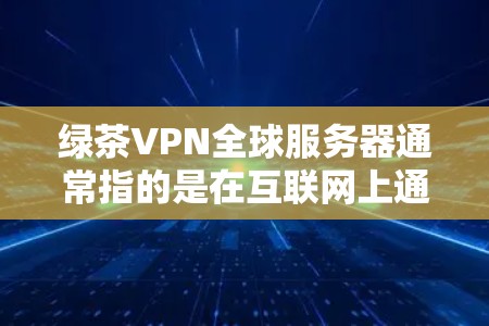 绿茶VPN全球服务器通常指的是在互联网上通过VPN连接的服务器,这些服务器主要服务于全球范围内的玩家和开发者。具体来说,可能是指某个游戏包、某个服务包或某个特定的游戏或游戏包的全球服务器