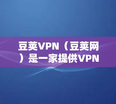 豆荚VPN（豆荚网）是一家提供VPN服务的中国公司，以其安全、高效和丰富的资源内容受到广泛欢迎。以下是豆荚VPN的一些常见优惠活动和信息