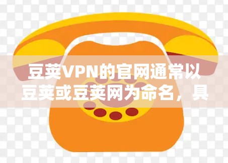 豆荚VPN的官网通常以豆荚或豆荚网为命名,具体取决于网站的结构和设计。以下是一些可能的入口