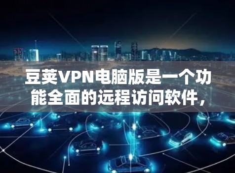 豆荚VPN电脑版是一个功能全面的远程访问软件,支持网页浏览、文件下载、虚拟设备设置等多种操作。以下是使用豆荚VPN电脑版的详细步骤和注意事项,帮助您顺利使用该软件