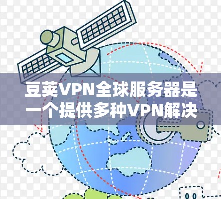 豆荚VPN全球服务器是一个提供多种VPN解决方案的网络服务,旨在为用户提供安全、可靠的网络连接。以下是关于豆荚VPN全球服务器的详细分析