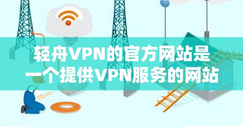 轻舟VPN的官方网站是一个提供VPN服务的网站，旨在为用户提供安全、便捷的VPN体验。以下是关于轻舟VPN官网的详细信息