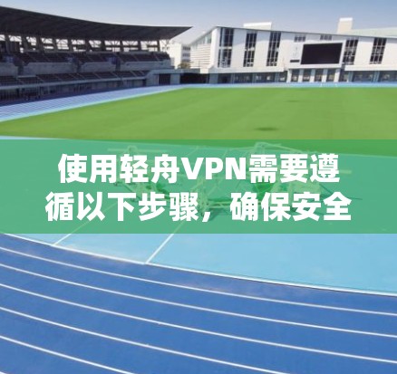 使用轻舟VPN需要遵循以下步骤,确保安全和流畅的连接体验