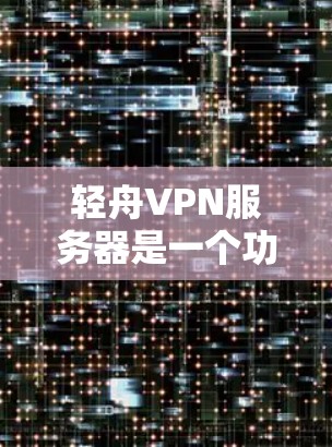 轻舟VPN服务器是一个功能强大、易于使用的VPN服务器管理平台。以下是对轻舟VPN服务器的详细介绍和使用指南