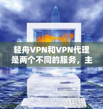 轻舟VPN和VPN代理是两个不同的服务，主要区别在于功能和适用场景。以下是详细的对比分析