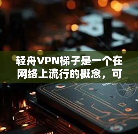 轻舟VPN梯子是一个在网络上流行的概念，可能指的是某种特定的VPN设备或配置方法。在实际使用中，VPN设备通常通过梯子（也称为通道）来管理连接或进行数据传输。以下是关于轻舟VPN梯子的详细信息