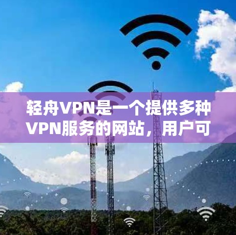 轻舟VPN是一个提供多种VPN服务的网站，用户可以通过登录后选择合适的设置访问不同的VPN版本。以下是轻舟VPN的详细评测