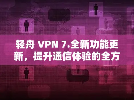 轻舟 VPN 7.全新功能更新，提升通信体验的全方位解决方案