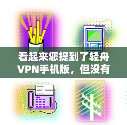 看起来您提到了轻舟VPN手机版,但没有提供具体的信息或来源。轻舟VPN是一个名为轻舟且以轻著称的VPN服务提供商,提供多种VPN解决方案,包括免费版、移动版等 看起来您提到了轻舟VPN手机版,但没有提供具体的信息或来源。轻舟VPN是一个名为轻舟且以轻著称的VPN服务提供商,提供多种VPN解决方案,包括免费版、移动版等