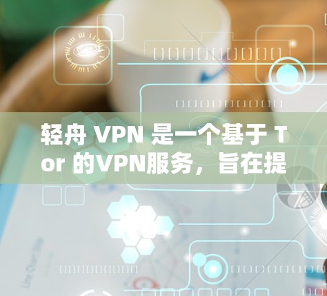 轻舟 VPN 是一个基于 Tor 的VPN服务,旨在提供安全、匿名和高效的网络连接。以下是对轻舟 VPN 的总结和建议 轻舟 VPN 是一个基于 Tor 的VPN服务,旨在提供安全、匿名和高效的网络连接。以下是对轻舟 VPN 的总结和建议