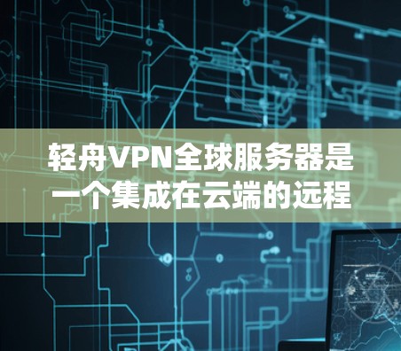 轻舟VPN全球服务器是一个集成在云端的远程视频会议和远程协作工具，旨在提供灵活、安全的远程办公解决方案。以下是对该系统的详细分析