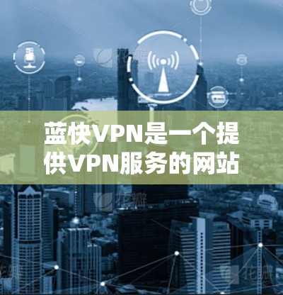 蓝快VPN是一个提供VPN服务的网站。它的官网可以通过以下方式访问 蓝快VPN是一个提供VPN服务的网站。它的官网可以通过以下方式访问