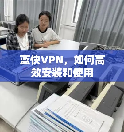 蓝快VPN,如何高效安装和使用 蓝快VPN,如何高效安装和使用