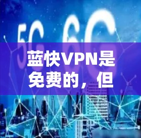 蓝快VPN是免费的,但它有一些限制和额外功能,适合特定用户。以下是对蓝快VPN的详细总结 蓝快VPN是免费的,但它有一些限制和额外功能,适合特定用户。以下是对蓝快VPN的详细总结