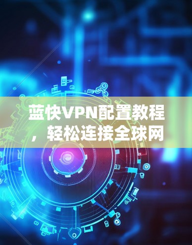 蓝快VPN配置教程，轻松连接全球网络，向未来！