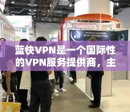 蓝快VPN是一个国际性的VPN服务提供商，主要服务于全球用户。以下是关于蓝快VPN的详细信息