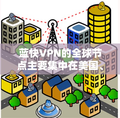 蓝快VPN的全球节点主要集中在美国、加拿大、欧洲和亚洲的部分地区，覆盖了多个主要城市和国家。以下是蓝快VPN的主要全球节点
