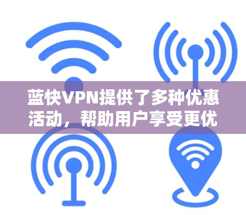 蓝快VPN提供了多种优惠活动,帮助用户享受更优质的VPN体验。以下是一些可能的优惠信息,这些信息可能因活动日期和时间而异 蓝快VPN提供了多种优惠活动,帮助用户享受更优质的VPN体验。以下是一些可能的优惠信息,这些信息可能因活动日期和时间而异