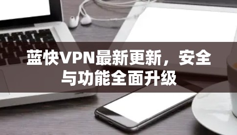 蓝快VPN最新更新，安全与功能全面升级