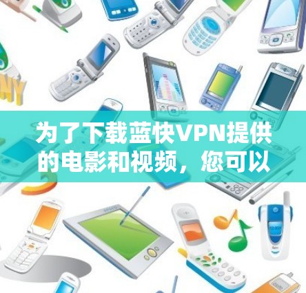 为了下载蓝快VPN提供的电影和视频,您可以按照以下步骤操作 为了下载蓝快VPN提供的电影和视频,您可以按照以下步骤操作