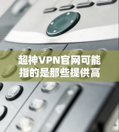超神VPN官网可能指的是那些提供高质量、安全、免费或收费但可靠服务的VPN平台，这些平台通常被称为超神或顶级VPN。以下是一些知名的VPN平台，它们以其安全性和隐私保护著称