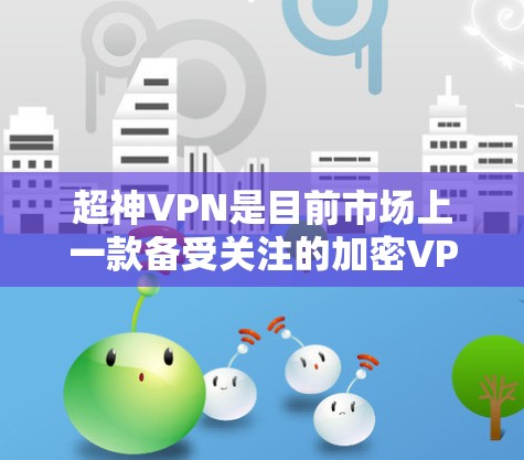 超神VPN是目前市场上一款备受关注的加密VPN服务，以其强大的加密技术和丰富的功能而备受好评。以下是关于超神VPN的详细信息