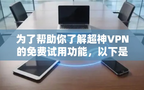 为了帮助你了解超神VPN的免费试用功能，以下是一步步的总结和建议