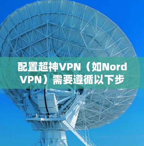 配置超神VPN(如NordVPN)需要遵循以下步骤,确保设备连接稳定和设备状态正常 配置超神VPN(如NordVPN)需要遵循以下步骤,确保设备连接稳定和设备状态正常