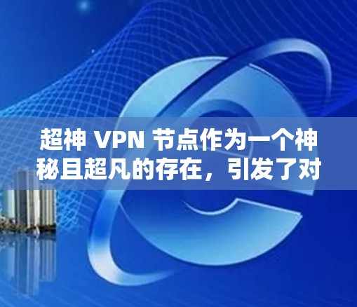 超神 VPN 节点作为一个神秘且超凡的存在，引发了对技术和社会的深刻探讨。以下是对超神 VPN 节点的详细分析