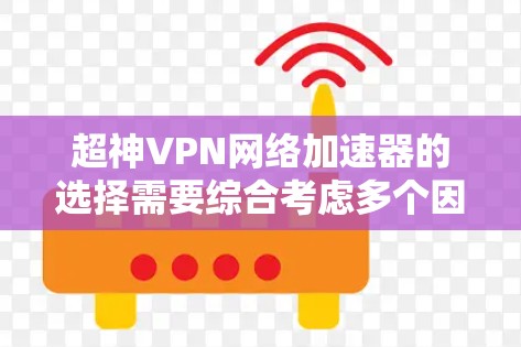 超神VPN网络加速器的选择需要综合考虑多个因素，包括速度、稳定性、安全性、界面友好性、价格和个性化选项等。以下是一个综合性的推荐，涵盖多个方面的选择