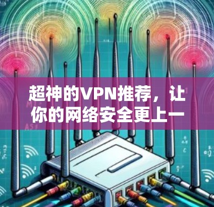 超神的VPN推荐,让你的网络安全更上一层楼 超神的VPN推荐,让你的网络安全更上一层楼