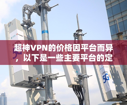 超神VPN的价格因平台而异，以下是一些主要平台的定价情况，供参考